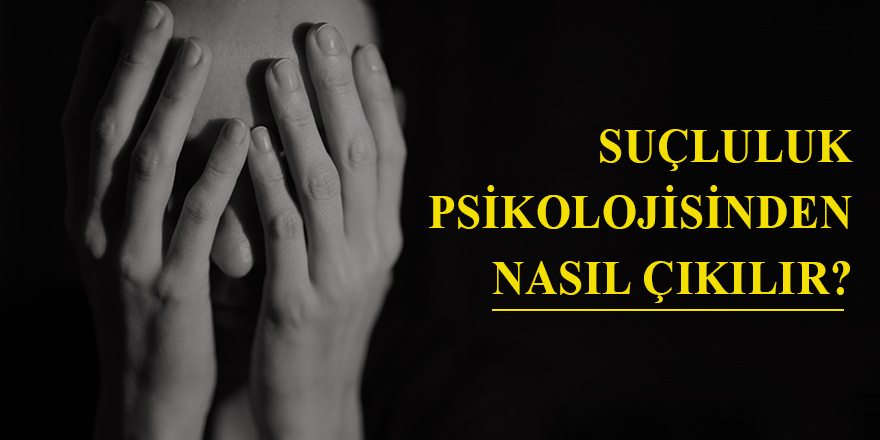 Suçluluk psikolojisinden nasıl çıkılır?