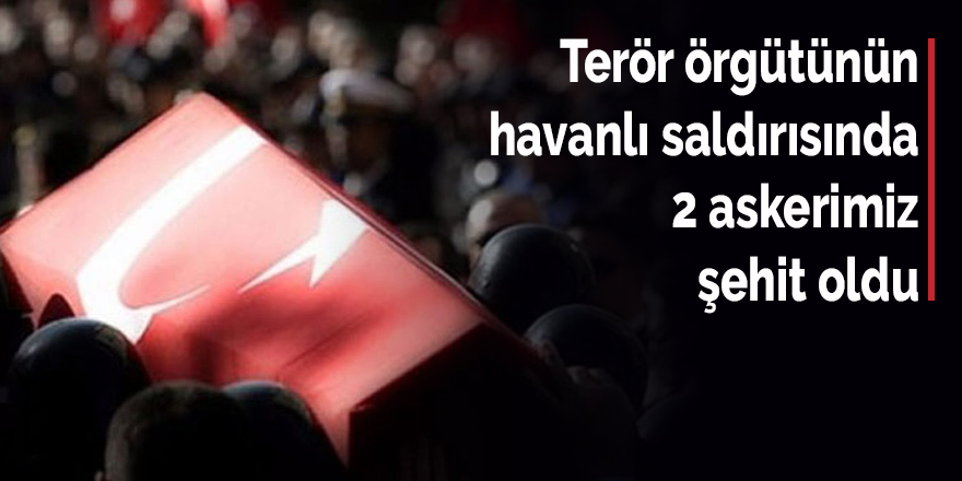 Terör örgütünün havanlı saldırısında 2 askerimiz şehit oldu, 2 askerimiz yaralandı