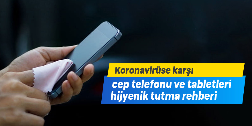 Koronavirüse karşı cep telefonu ve tabletleri hijyenik tutma rehberi