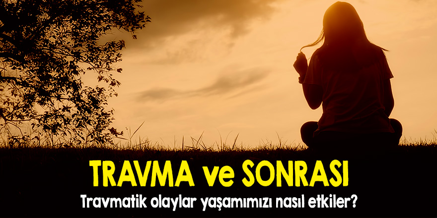 Travma ve sonrası: Travmatik olaylar yaşamımızı nasıl etkiler?