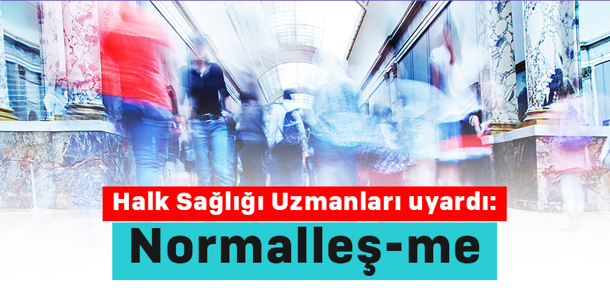 Halk Sağlığı Uzmanları uyardı: Normalleş-me