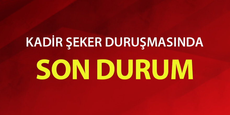 Kadir Şeker duruşmasında son durum!